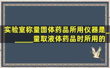 实验室称量固体药品所用仪器是______,量取液体药品时,所用的仪器是...