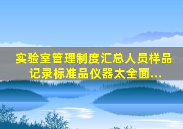 实验室管理制度汇总(人员、样品、记录、标准品、仪器)太全面...