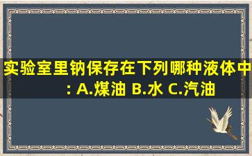 实验室里钠保存在下列哪种液体中: A.煤油 B.水 C.汽油 D.四氯化