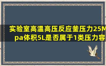 实验室高温高压反应釜,压力25Mpa,体积5L,是否属于1类压力容器,是否...