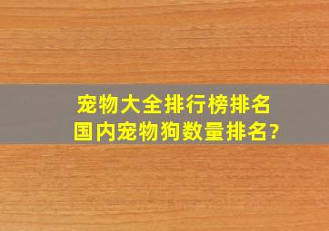 宠物大全排行榜排名(国内宠物狗数量排名?)