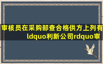 审核员在采购部查合格供方上列有“利新公司”,审核员询问如何对利...