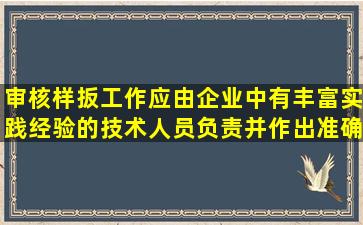 审核样扳工作应由企业()中有丰富实践经验的技术人员负责,并作出准确...