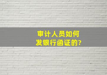 审计人员如何发银行函证的?