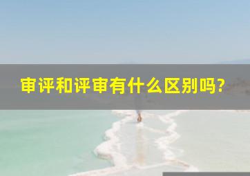 审评和评审有什么区别吗?