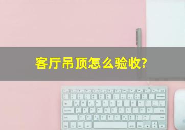 客厅吊顶怎么验收?