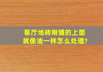 客厅地砖刚铺的上面就像油一样怎么处理?