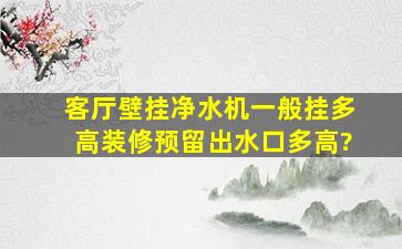 客厅壁挂净水机一般挂多高,装修预留出水口多高?