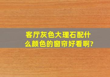 客厅灰色大理石配什么颜色的窗帘好看啊?