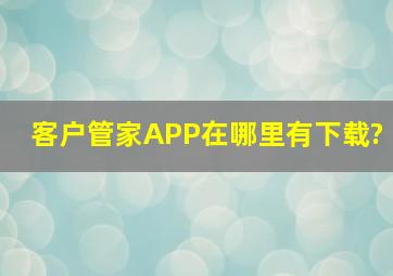 客户管家APP在哪里有下载?