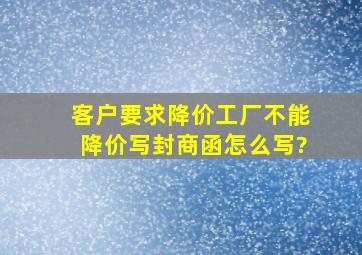 客户要求降价,工厂不能降价,写封商函怎么写?