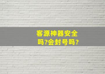 客源神器安全吗?会封号吗?