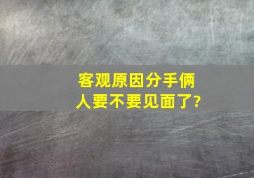 客观原因分手,俩人要不要见面了?