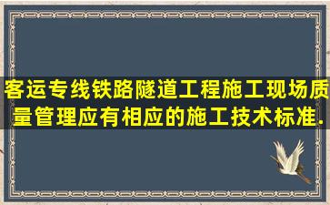 客运专线铁路隧道工程施工现场质量管理应有相应的施工技术标准、...