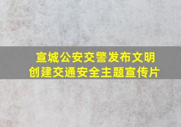 宣城公安交警发布文明创建交通安全主题宣传片