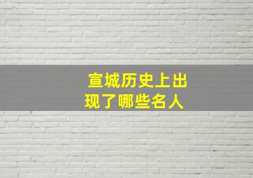 宣城历史上出现了哪些名人 