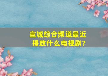 宣城综合频道最近播放什么电视剧?