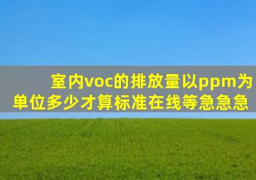 室内voc的排放量以ppm为单位,多少才算标准,在线等,急急急