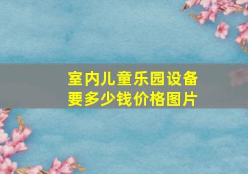 室内儿童乐园设备要多少钱价格,图片