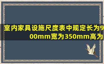 室内家具设施尺度表中规定长为900mm宽为350mm高为1800mm的...