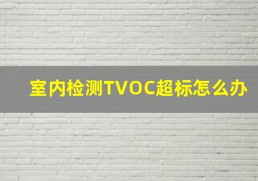 室内检测TVOC超标怎么办