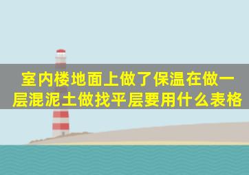 室内楼地面上做了保温在做一层混泥土做找平层要用什么表格