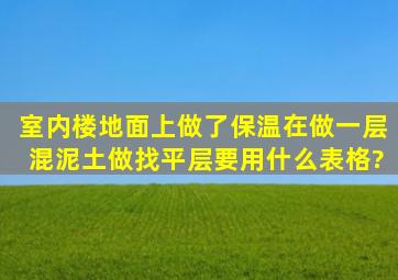 室内楼地面上做了保温在做一层混泥土做找平层要用什么表格?