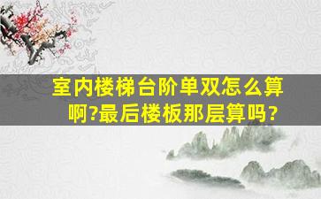 室内楼梯台阶单双怎么算啊?最后楼板那层算吗?