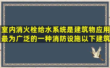 室内消火栓给水系统是建筑物应用最为广泛的一种消防设施。以下建筑...