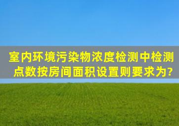 室内环境污染物浓度检测中,检测点数按房间面积设置,则要求为?