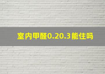 室内甲醛0.2,0.3能住吗