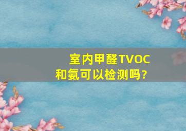 室内甲醛、TVOC和氨可以检测吗?