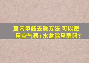 室内甲醛去除方法 可以使用空气泵+水盆除甲醛吗?