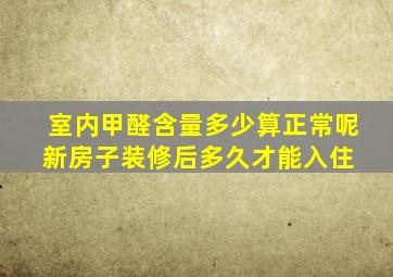 室内甲醛含量多少算正常呢新房子装修后多久才能入住 