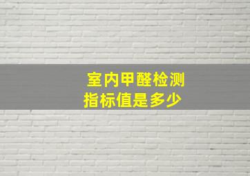 室内甲醛检测指标值是多少 