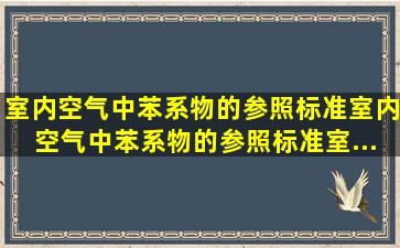 室内空气中苯系物的参照标准。室内空气中苯系物的参照标准《室...