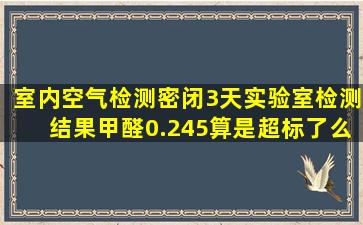 室内空气检测密闭3天实验室检测结果甲醛0.245,算是超标了么?