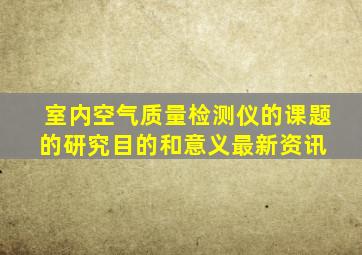 室内空气质量检测仪的课题的研究目的和意义最新资讯 