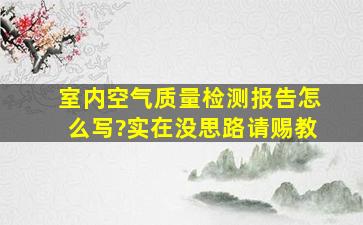 室内空气质量检测报告怎么写?实在没思路,请赐教。