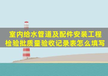 室内给水管道及配件安装工程检验批质量验收记录表怎么填写