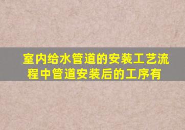 室内给水管道的安装工艺流程中,管道安装后的工序有( )。