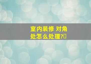 室内装修 对角处怎么处理?​