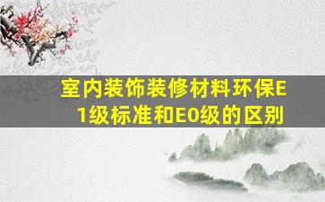 室内装饰装修材料,环保E1级标准和E0级的区别