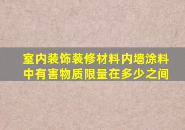 室内装饰装修材料内墙涂料中有害物质限量在多少之间