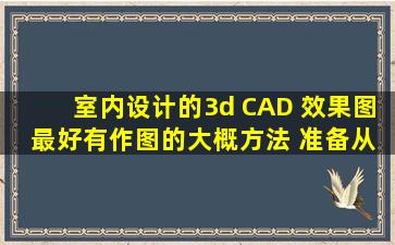 室内设计的3d CAD 效果图 最好有作图的大概方法 准备从事室内设计