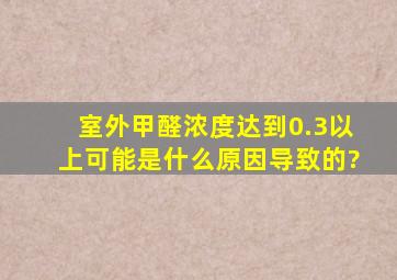 室外甲醛浓度达到0.3以上,可能是什么原因导致的?