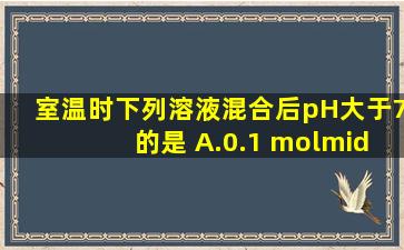 室温时,下列溶液混合后,pH大于7的是 A.0.1 mol·L 1