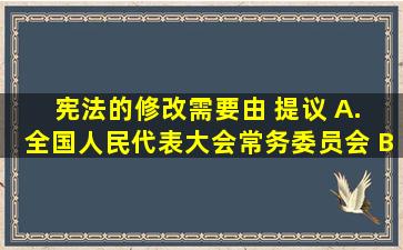 宪法的修改需要由( )提议。 A. 全国人民代表大会常务委员会 B...