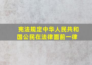 宪法规定,中华人民共和国公民在法律面前,一律( )。