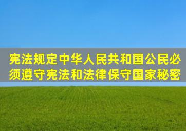 宪法规定,中华人民共和国公民必须遵守宪法和法律,保守国家秘密,()。